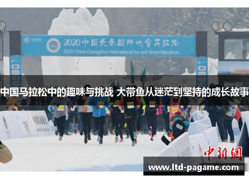 中国马拉松中的趣味与挑战 大带鱼从迷茫到坚持的成长故事 中国马拉松中的趣味与挑战 大带鱼从迷茫到坚持的成长故事