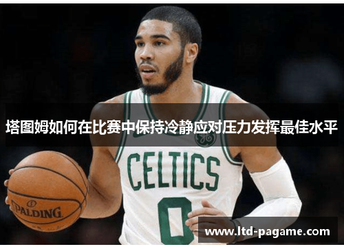 塔图姆如何在比赛中保持冷静应对压力发挥最佳水平 塔图姆如何在比赛中保持冷静应对压力发挥最佳水平