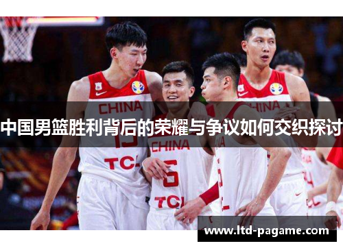 中国男篮胜利背后的荣耀与争议如何交织探讨 中国男篮胜利背后的荣耀与争议如何交织探讨