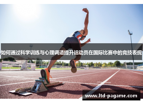 如何通过科学训练与心理调适提升运动员在国际比赛中的竞技表现 如何通过科学训练与心理调适提升运动员在国际比赛中的竞技表现