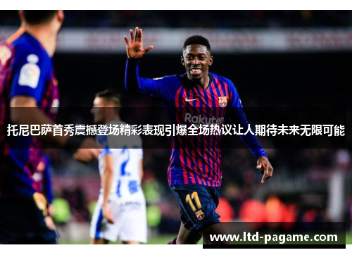 托尼巴萨首秀震撼登场精彩表现引爆全场热议让人期待未来无限可能 托尼巴萨首秀震撼登场精彩表现引爆全场热议让人期待未来无限可能
