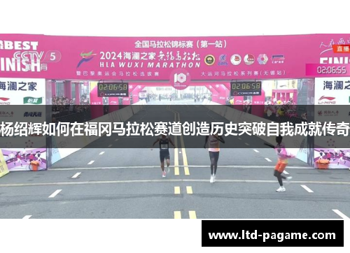 杨绍辉如何在福冈马拉松赛道创造历史突破自我成就传奇 杨绍辉如何在福冈马拉松赛道创造历史突破自我成就传奇