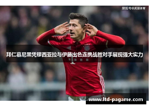 拜仁慕尼黑凭穆西亚拉与伊藤出色连携战胜对手展现强大实力 拜仁慕尼黑凭穆西亚拉与伊藤出色连携战胜对手展现强大实力
