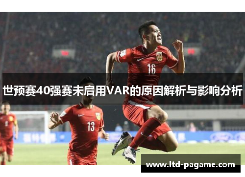 世预赛40强赛未启用VAR的原因解析与影响分析 世预赛40强赛未启用VAR的原因解析与影响分析