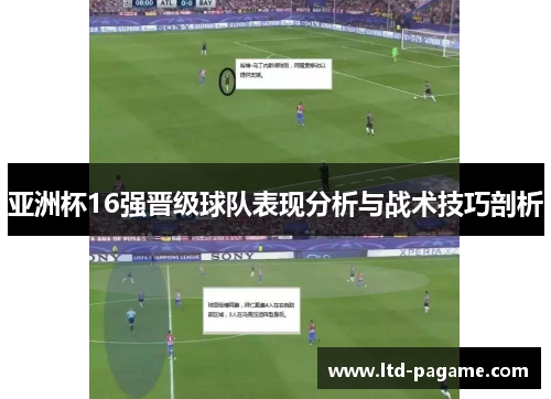 亚洲杯16强晋级球队表现分析与战术技巧剖析 亚洲杯16强晋级球队表现分析与战术技巧剖析