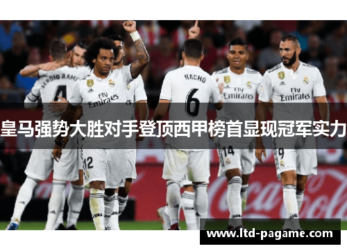 皇马强势大胜对手登顶西甲榜首显现冠军实力 皇马强势大胜对手登顶西甲榜首显现冠军实力