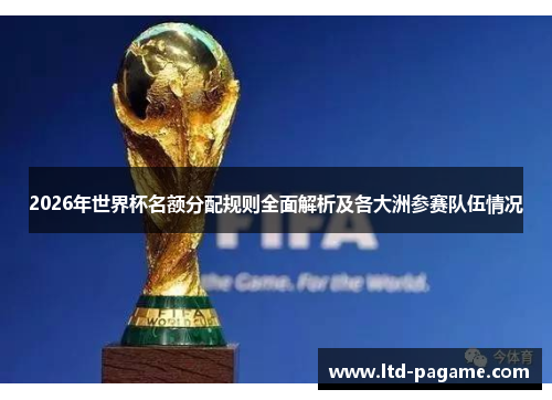 2026年世界杯名额分配规则全面解析及各大洲参赛队伍情况 2026年世界杯名额分配规则全面解析及各大洲参赛队伍情况