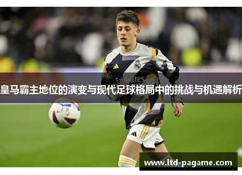 皇马霸主地位的演变与现代足球格局中的挑战与机遇解析