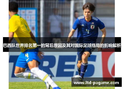巴西队世界排名第一的背后原因及其对国际足球格局的影响解析 巴西队世界排名第一的背后原因及其对国际足球格局的影响解析