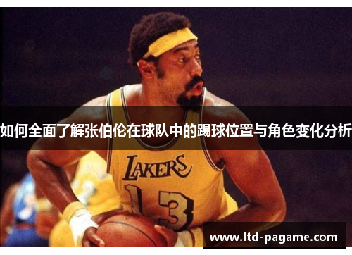 如何全面了解张伯伦在球队中的踢球位置与角色变化分析 如何全面了解张伯伦在球队中的踢球位置与角色变化分析