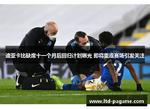 迪亚卡比缺席十一个月后回归计划曝光 即将重返赛场引发关注