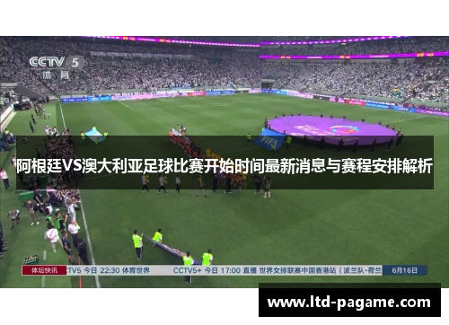 阿根廷VS澳大利亚足球比赛开始时间最新消息与赛程安排解析