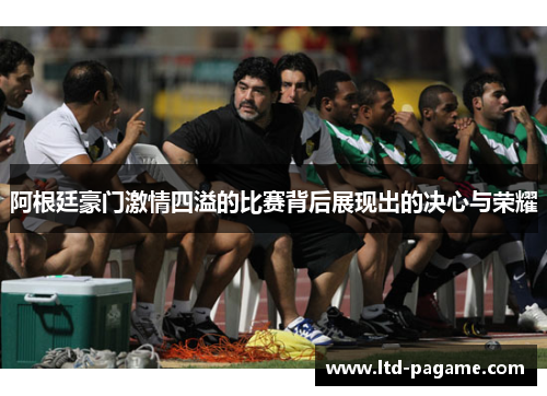 阿根廷豪门激情四溢的比赛背后展现出的决心与荣耀
