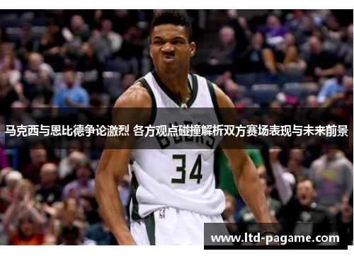 马克西与恩比德争论激烈 各方观点碰撞解析双方赛场表现与未来前景