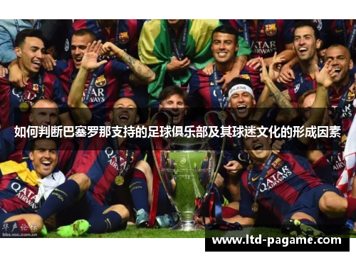 如何判断巴塞罗那支持的足球俱乐部及其球迷文化的形成因素