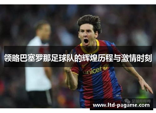 领略巴塞罗那足球队的辉煌历程与激情时刻