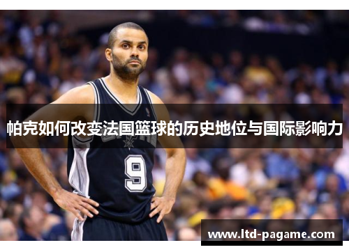 帕克如何改变法国篮球的历史地位与国际影响力