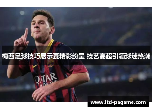 梅西足球技巧展示赛精彩纷呈 技艺高超引领球迷热潮