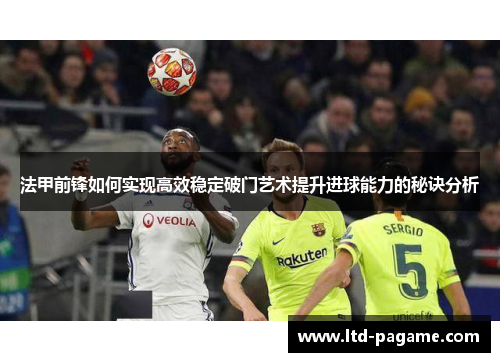 法甲前锋如何实现高效稳定破门艺术提升进球能力的秘诀分析