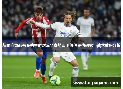 从防守贡献看莫德里奇对阵马赛的西甲价值评估研究与战术数据分析