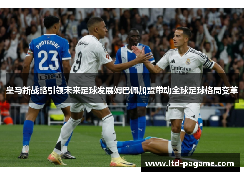 皇马新战略引领未来足球发展姆巴佩加盟带动全球足球格局变革
