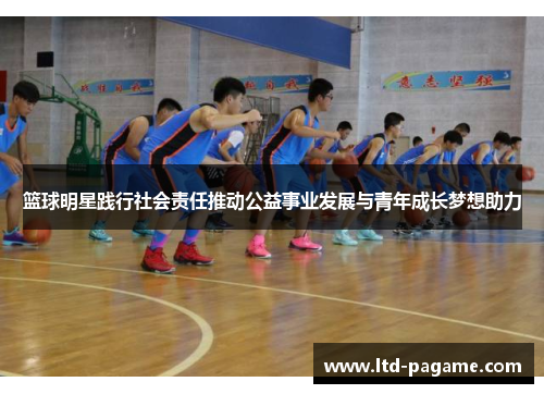 篮球明星践行社会责任推动公益事业发展与青年成长梦想助力