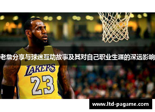 老詹分享与球迷互动故事及其对自己职业生涯的深远影响