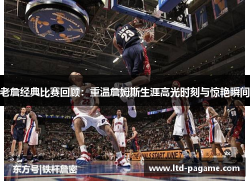 老詹经典比赛回顾：重温詹姆斯生涯高光时刻与惊艳瞬间