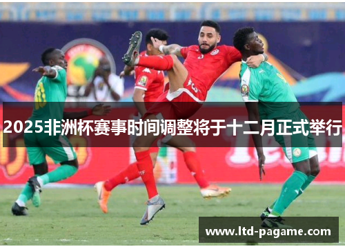 2025非洲杯赛事时间调整将于十二月正式举行