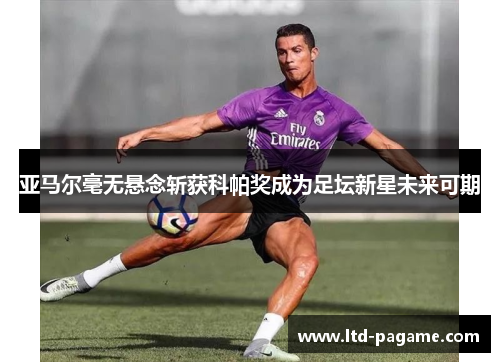 亚马尔毫无悬念斩获科帕奖成为足坛新星未来可期