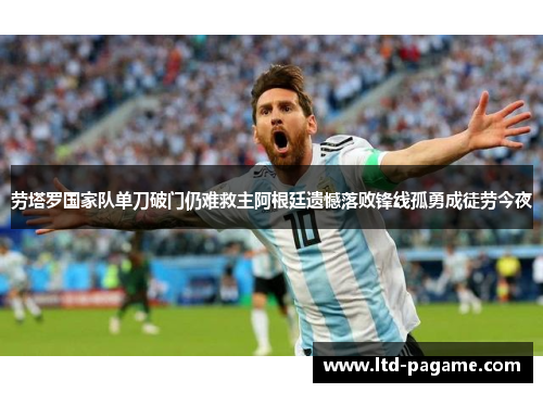 劳塔罗国家队单刀破门仍难救主阿根廷遗憾落败锋线孤勇成徒劳今夜