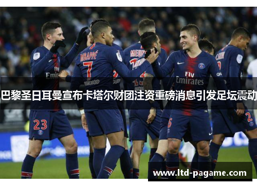 巴黎圣日耳曼宣布卡塔尔财团注资重磅消息引发足坛震动