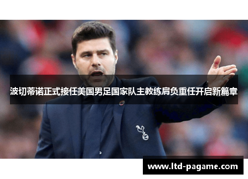 波切蒂诺正式接任美国男足国家队主教练肩负重任开启新篇章