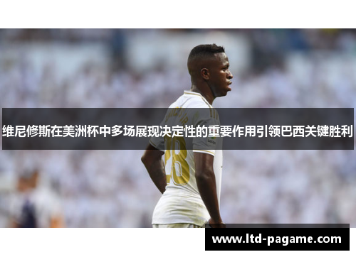 维尼修斯在美洲杯中多场展现决定性的重要作用引领巴西关键胜利