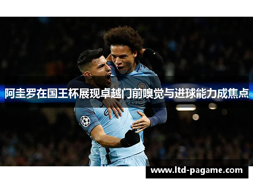 阿圭罗在国王杯展现卓越门前嗅觉与进球能力成焦点