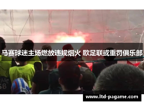 马赛球迷主场燃放违规烟火 欧足联或重罚俱乐部