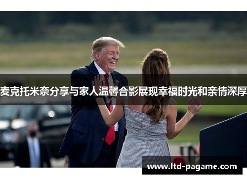 麦克托米奈分享与家人温馨合影展现幸福时光和亲情深厚