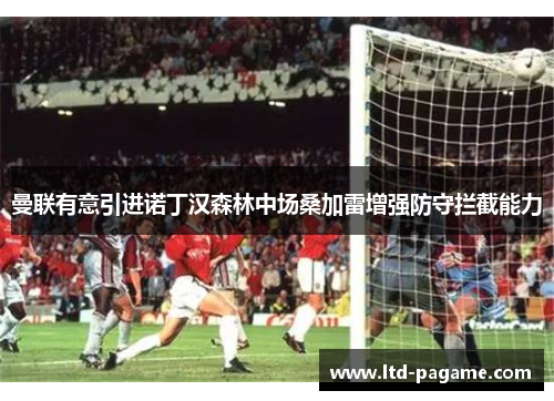 曼联有意引进诺丁汉森林中场桑加雷增强防守拦截能力 曼联有意引进诺丁汉森林中场桑加雷增强防守拦截能力