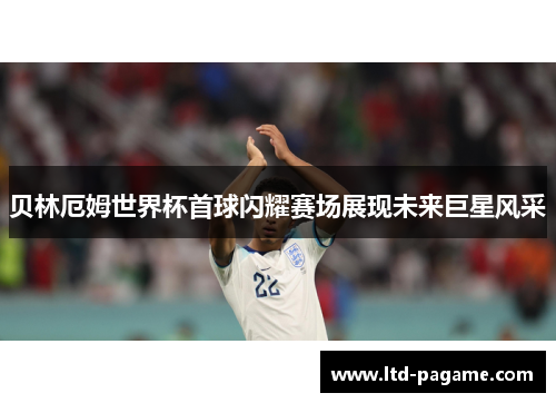 贝林厄姆世界杯首球闪耀赛场展现未来巨星风采