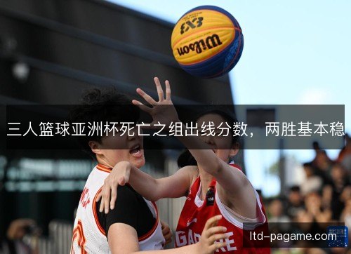 三人篮球亚洲杯死亡之组出线分数，两胜基本稳