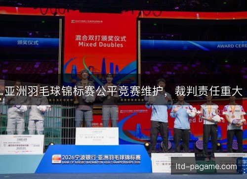 亚洲羽毛球锦标赛公平竞赛维护，裁判责任重大